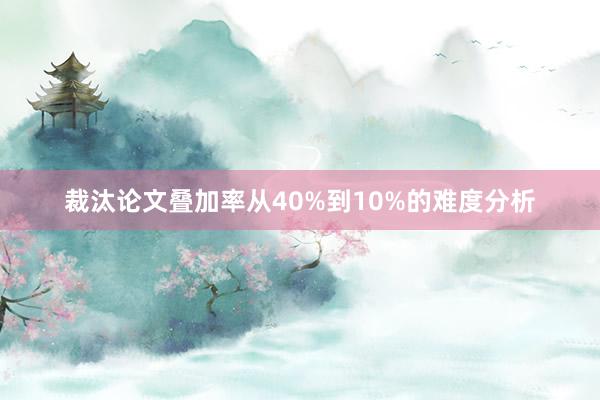 裁汰论文叠加率从40%到10%的难度分析