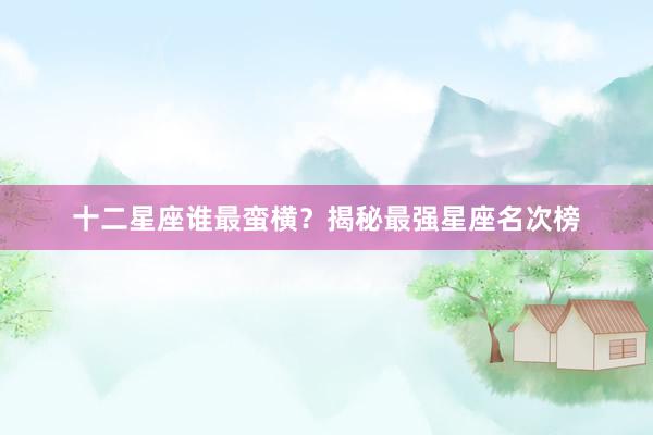 十二星座谁最蛮横？揭秘最强星座名次榜