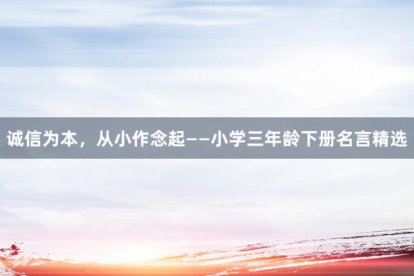 诚信为本，从小作念起——小学三年龄下册名言精选