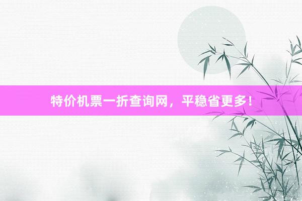 特价机票一折查询网，平稳省更多！