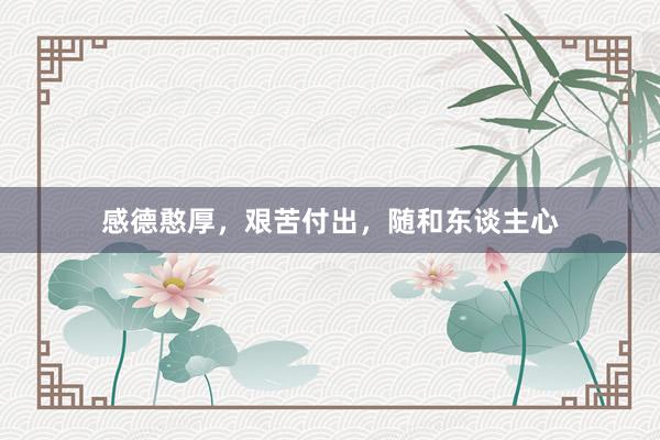 感德憨厚，艰苦付出，随和东谈主心
