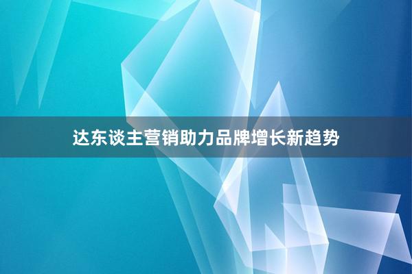 达东谈主营销助力品牌增长新趋势